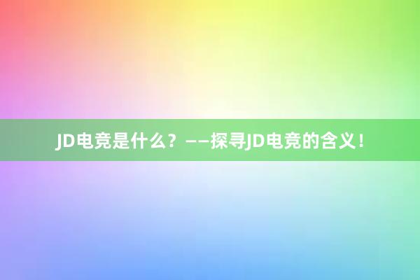 JD电竞是什么？——探寻JD电竞的含义！