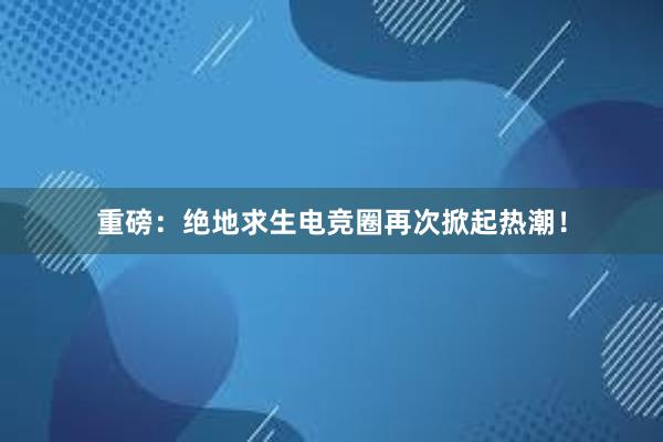 重磅：绝地求生电竞圈再次掀起热潮！