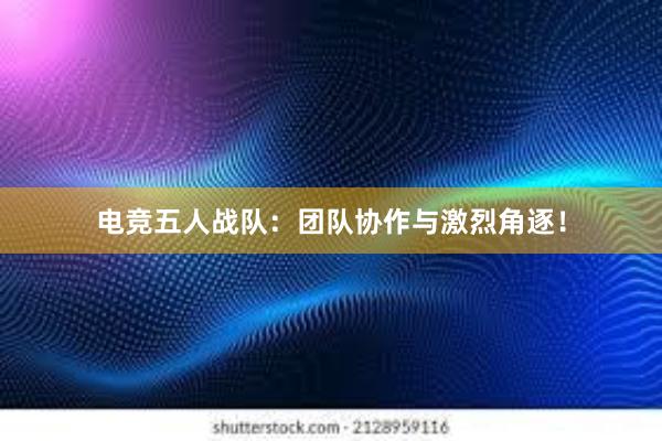 电竞五人战队：团队协作与激烈角逐！