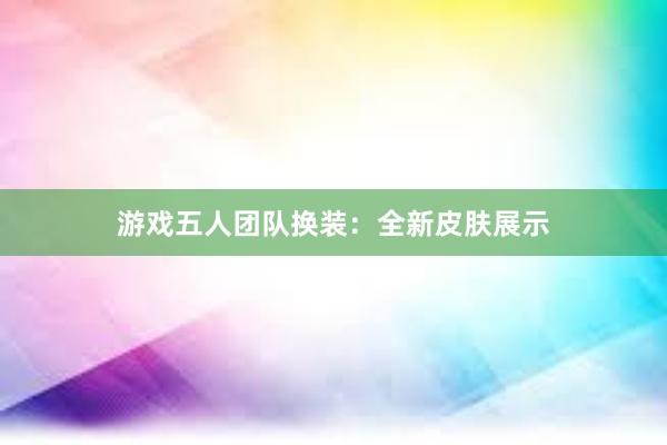 游戏五人团队换装：全新皮肤展示