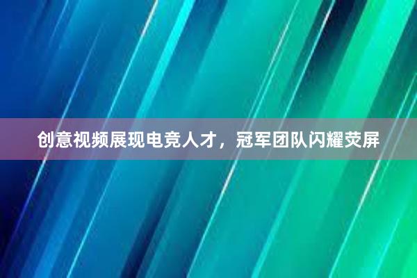 创意视频展现电竞人才，冠军团队闪耀荧屏