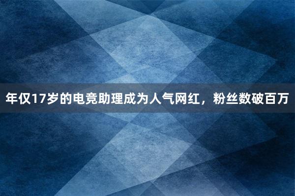 年仅17岁的电竞助理成为人气网红，粉丝数破百万