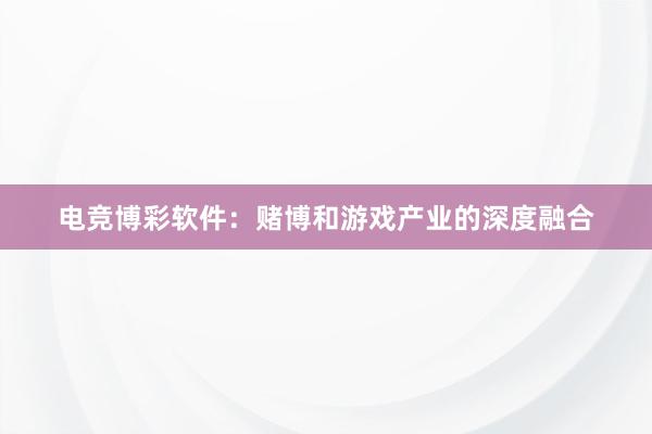 电竞博彩软件：赌博和游戏产业的深度融合