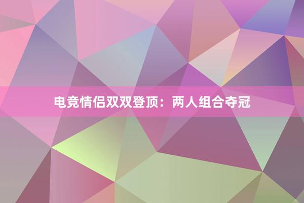 电竞情侣双双登顶：两人组合夺冠