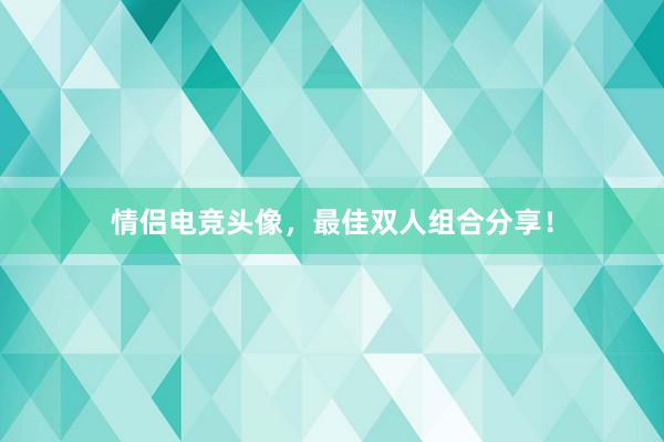 情侣电竞头像，最佳双人组合分享！