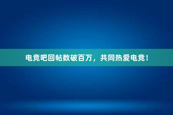 电竞吧回帖数破百万，共同热爱电竞！