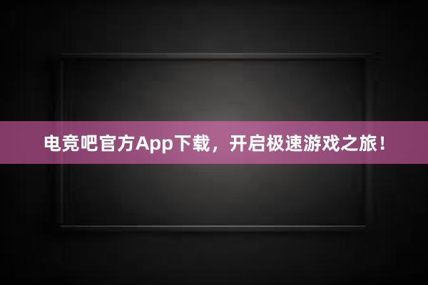 电竞吧官方App下载，开启极速游戏之旅！