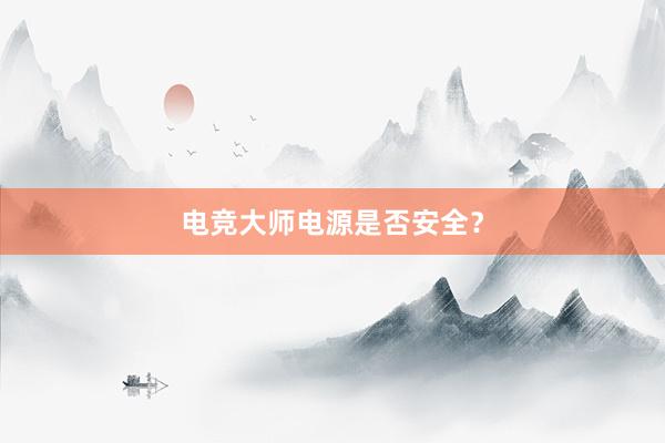 电竞大师电源是否安全？