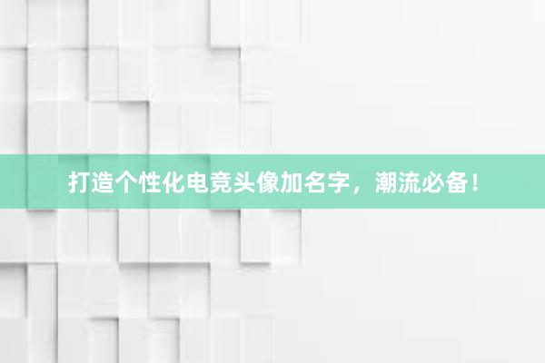 打造个性化电竞头像加名字，潮流必备！