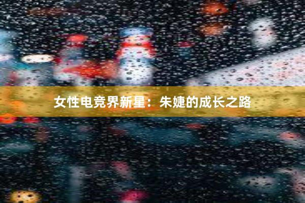 女性电竞界新星：朱婕的成长之路