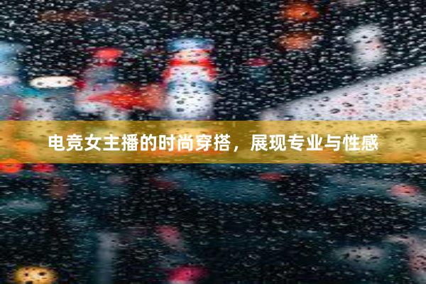 电竞女主播的时尚穿搭，展现专业与性感