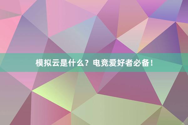 模拟云是什么？电竞爱好者必备！