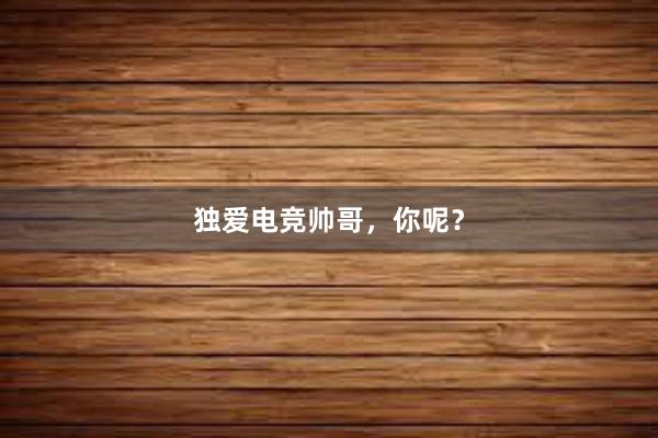 独爱电竞帅哥，你呢？