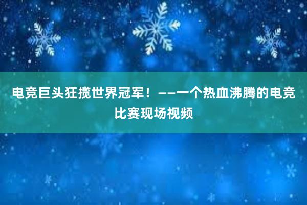 电竞巨头狂揽世界冠军！——一个热血沸腾的电竞比赛现场视频