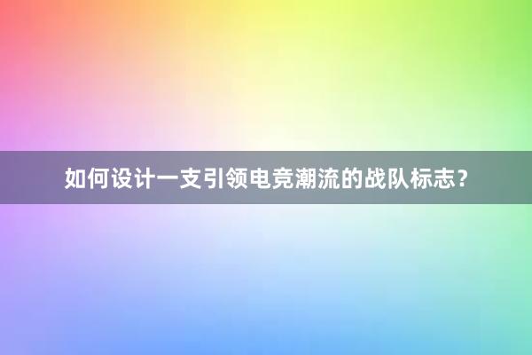 如何设计一支引领电竞潮流的战队标志？