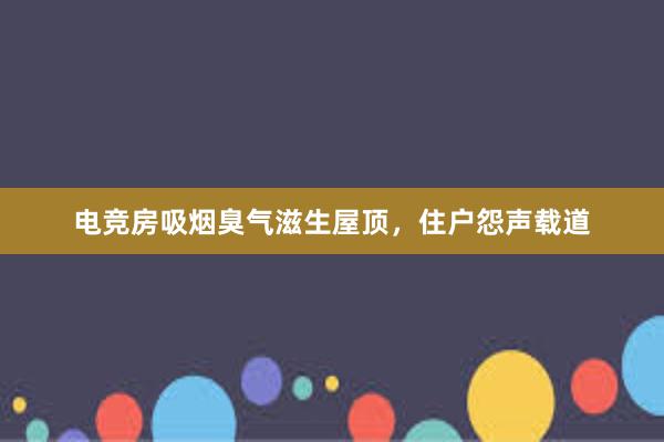 电竞房吸烟臭气滋生屋顶，住户怨声载道