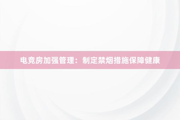 电竞房加强管理：制定禁烟措施保障健康