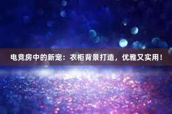 电竞房中的新宠：衣柜背景打造，优雅又实用！