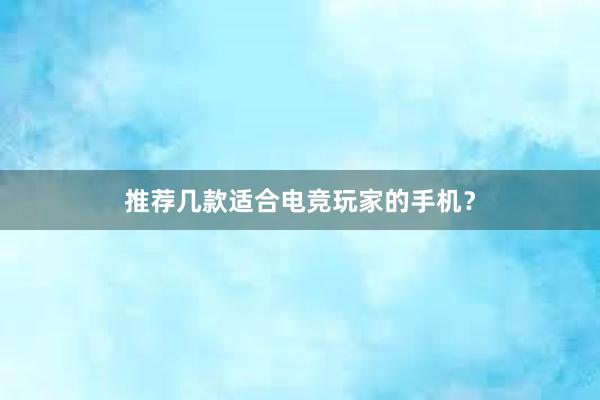 推荐几款适合电竞玩家的手机？