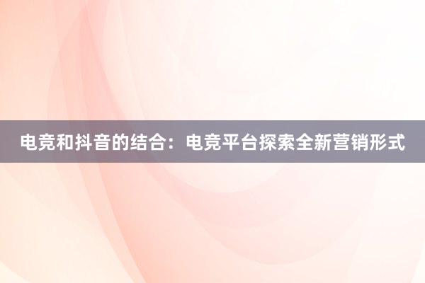 电竞和抖音的结合：电竞平台探索全新营销形式