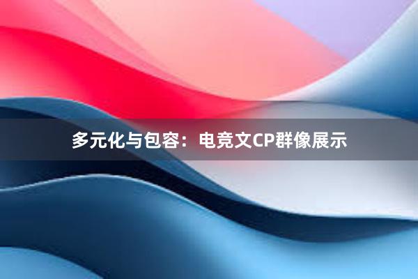 多元化与包容：电竞文CP群像展示