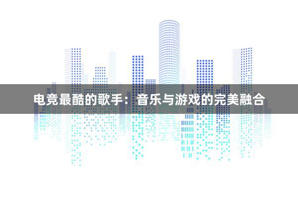 电竞最酷的歌手：音乐与游戏的完美融合