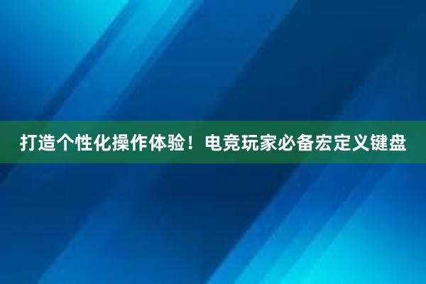 打造个性化操作体验！电竞玩家必备宏定义键盘