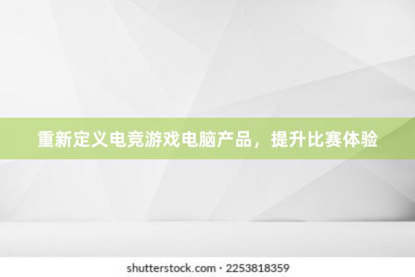 重新定义电竞游戏电脑产品，提升比赛体验