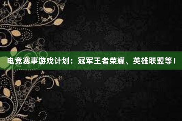 电竞赛事游戏计划：冠军王者荣耀、英雄联盟等！