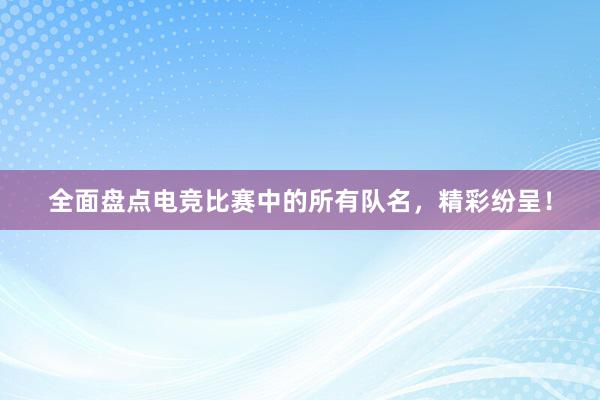 全面盘点电竞比赛中的所有队名，精彩纷呈！