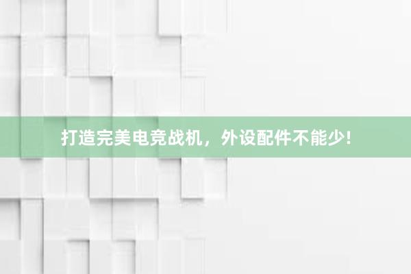 打造完美电竞战机，外设配件不能少!