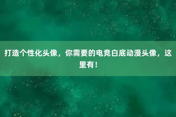 打造个性化头像，你需要的电竞白底动漫头像，这里有！