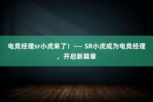 电竞经理sr小虎来了！—— SR小虎成为电竞经理，开启新篇章