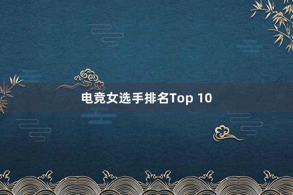 电竞女选手排名Top 10