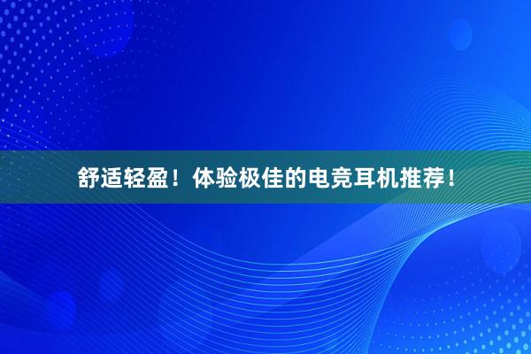 舒适轻盈！体验极佳的电竞耳机推荐！