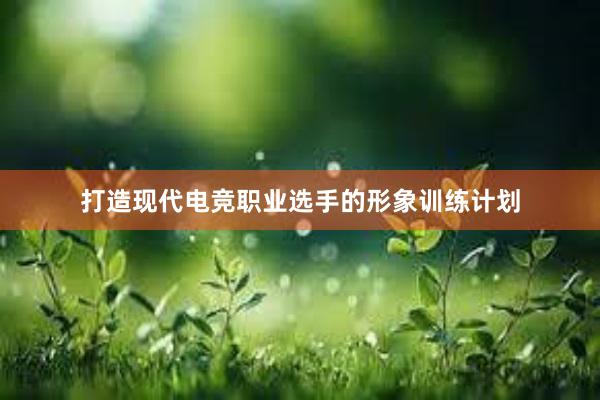 打造现代电竞职业选手的形象训练计划