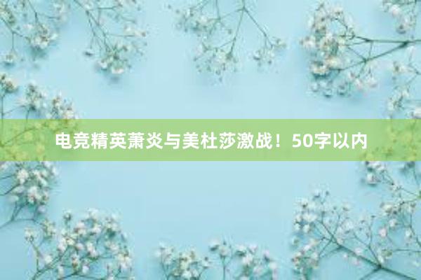 电竞精英萧炎与美杜莎激战！50字以内