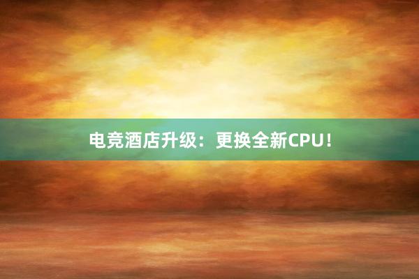 电竞酒店升级：更换全新CPU！