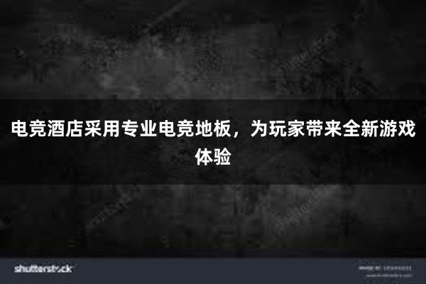 电竞酒店采用专业电竞地板，为玩家带来全新游戏体验