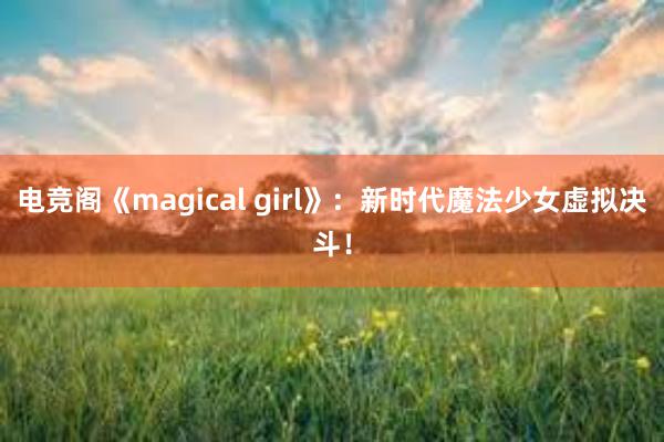 电竞阁《magical girl》：新时代魔法少女虚拟决斗！