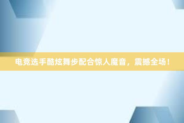 电竞选手酷炫舞步配合惊人魔音，震撼全场！