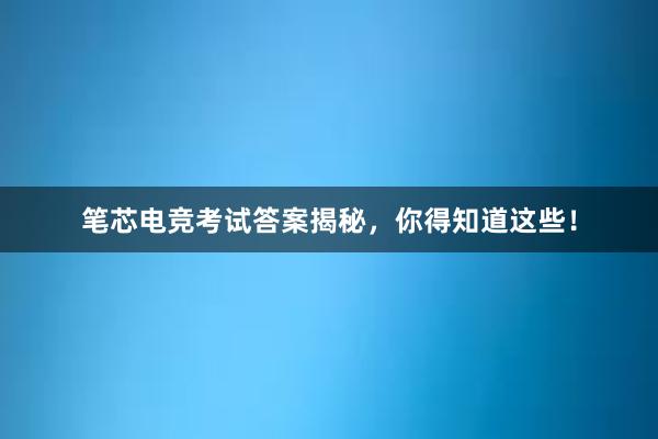 笔芯电竞考试答案揭秘，你得知道这些！