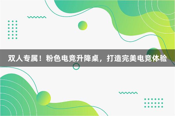 双人专属！粉色电竞升降桌，打造完美电竞体验