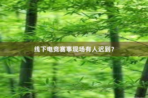 线下电竞赛事现场有人迟到？