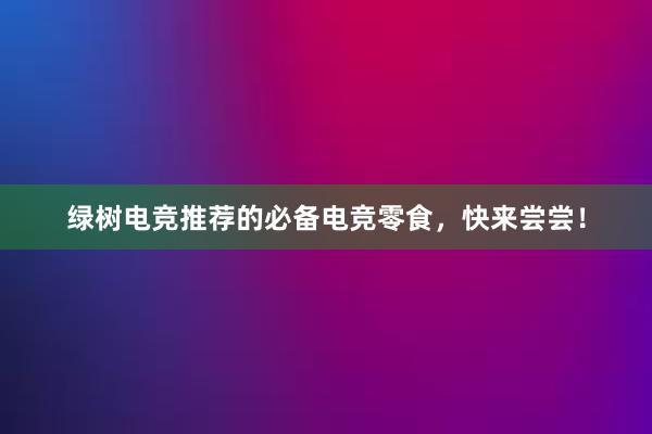 绿树电竞推荐的必备电竞零食，快来尝尝！