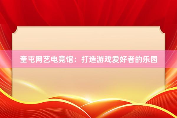 奎屯网艺电竞馆：打造游戏爱好者的乐园