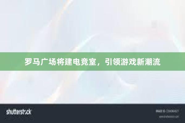 罗马广场将建电竞室，引领游戏新潮流