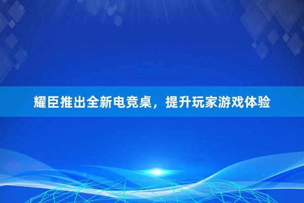 耀臣推出全新电竞桌，提升玩家游戏体验