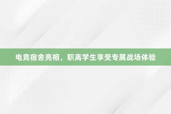 电竞宿舍亮相，职高学生享受专属战场体验