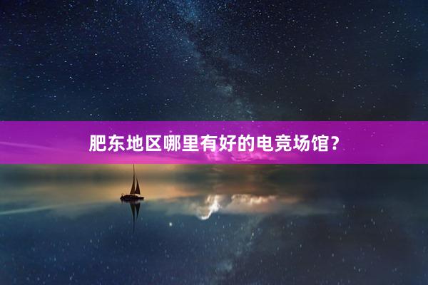 肥东地区哪里有好的电竞场馆？